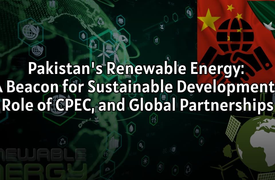Pakistan's Renewable Energy: A Beacon for Sustainable Development, Role of CPEC, and Global Partnerships